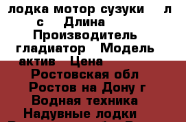 лодка мотор сузуки 9.9л.с. › Длина ­ 330 › Производитель ­ гладиатор › Модель ­ актив › Цена ­ 135 000 - Ростовская обл., Ростов-на-Дону г. Водная техника » Надувные лодки   . Ростовская обл.,Ростов-на-Дону г.